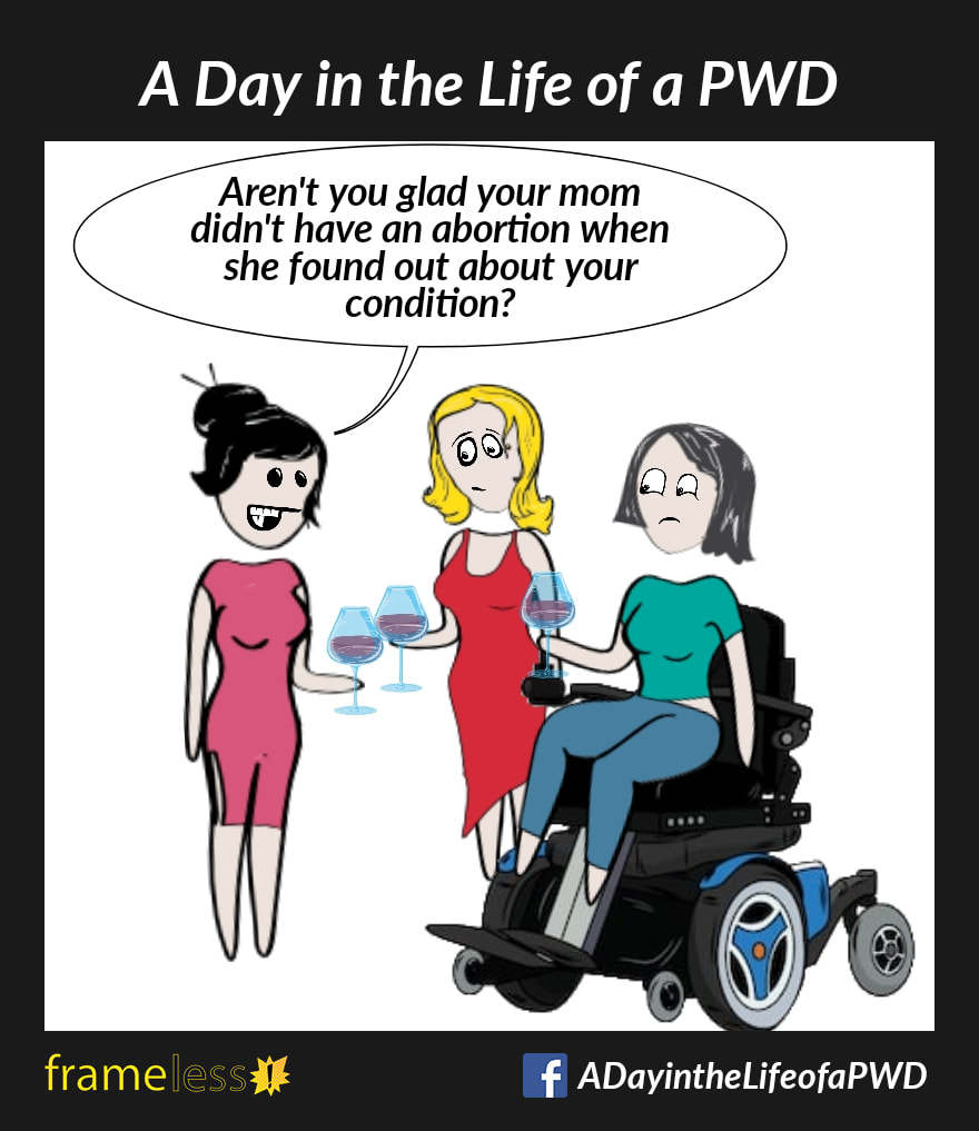 COMIC STRIP 
A Day in the Life of a PWD (Person With a Disability) 

A woman in a power wheelchair is hanging out and drinking wine with two friends.
FRIEND A: Aren't you glad your mom didn't have an abortion when she found out about your condition?
