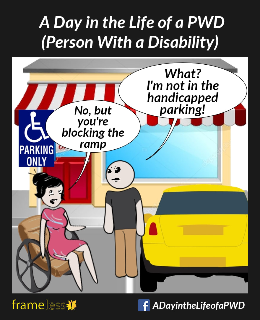 COMIC STRIP 
A Day in the Life of a PWD (Person With a Disability) 

In the parking area in front of a shop, a woman in a wheelchair is confronting a man standing beside his parked car.
MAN (irritated): What? I'm not in the handicapped parking!
WOMAN (rolling her eyes): No, but you're blocking the ramp