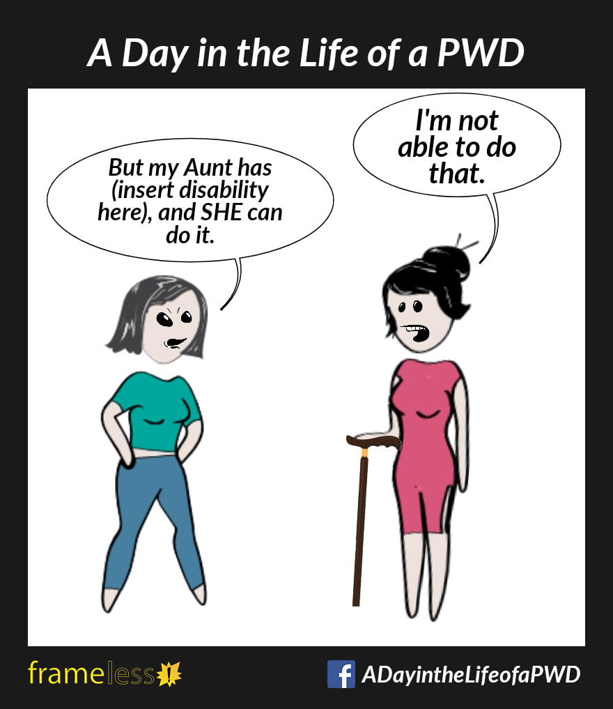 COMIC STRIP 
A Day in the Life of a PWD 

A woman who uses a walking cane is talking to an acquaintance. 
WOMAN: I'm not able to do that.
ACQUAINTANCE: But my Aunt has (insert disability here), and SHE can do it.