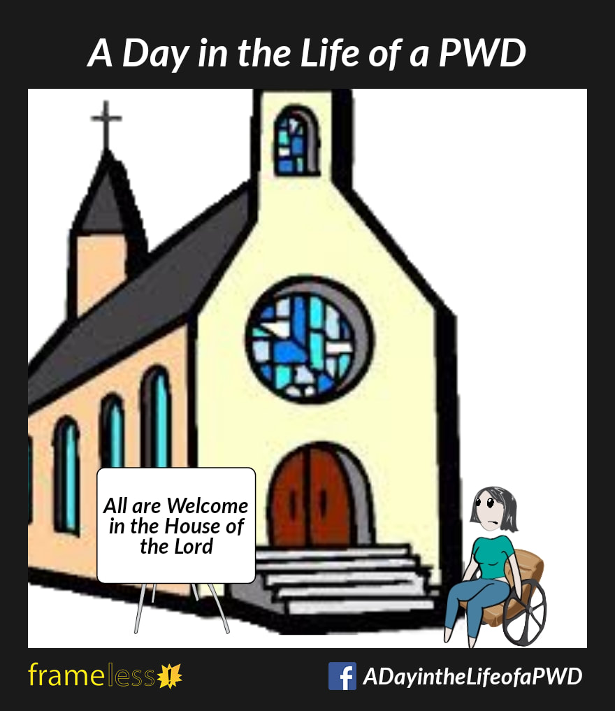 COMIC STRIP 
A Day in the Life of a PWD 

A woman in a wheelchair is outside of a church. She is unable to enter because there are only stairs leading to the entrance. 
The sign out front reads: All Are Welcome in the House of the Lord