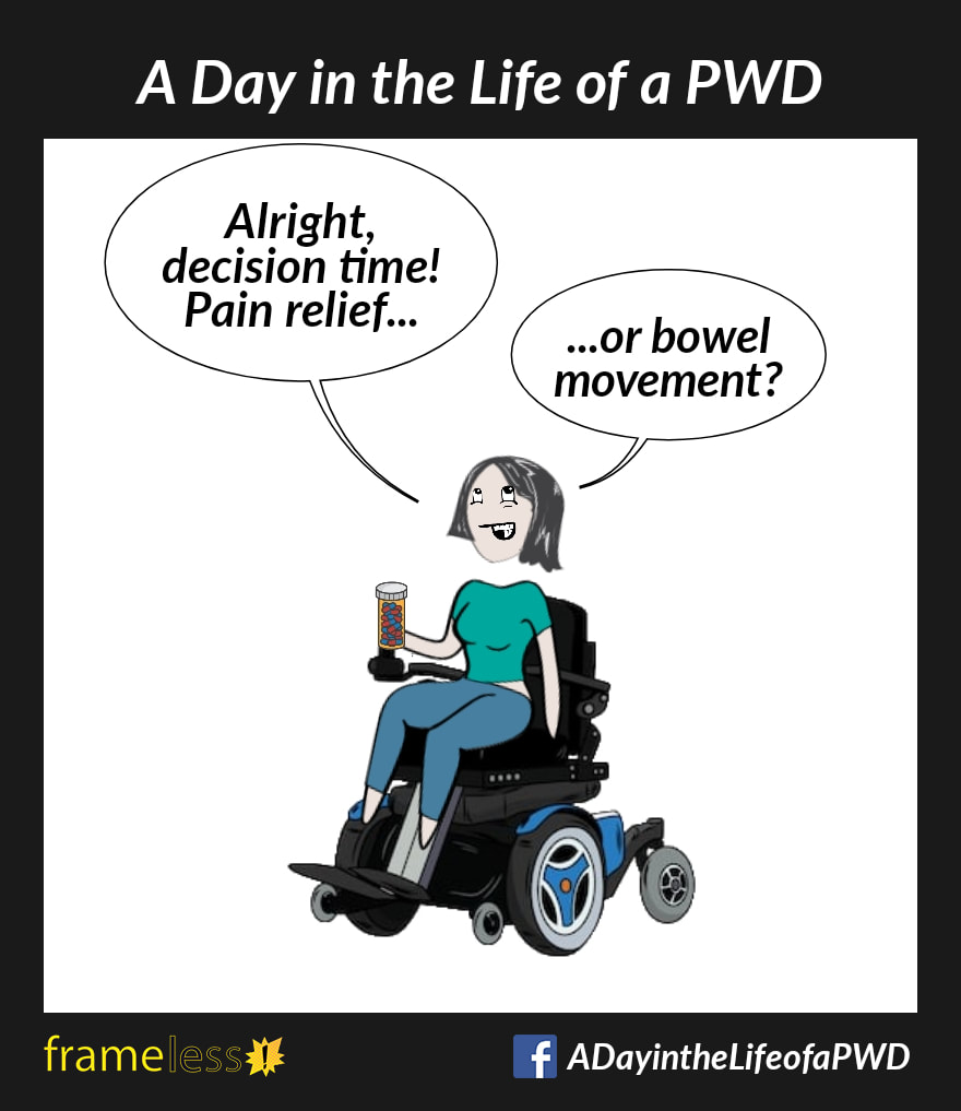 COMIC STRIP 
A Day in the Life of a PWD 

A woman in a power wheelchair is holding a bottle of pills.
WOMAN: Alright, decision time! Pain relief...or bowel movement?