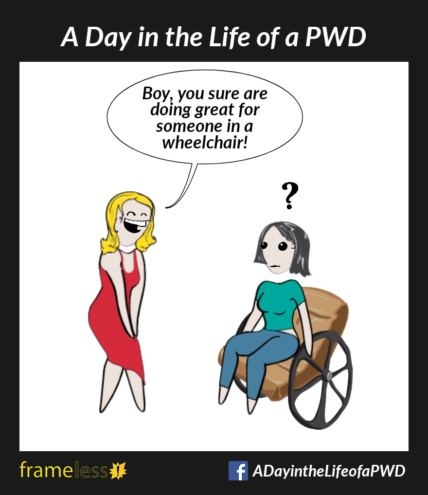 COMIC STRIP 
A Day in the Life of a PWD (Person With a Disability) 

A woman in a wheelchair is approached by a stranger. 
STRANGER: Boy, you sure are doing great for someone in a wheelchair!