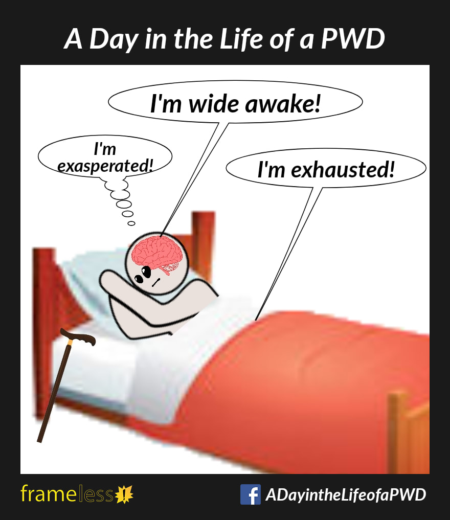 COMIC STRIP 
A Day in the Life of a PWD (Person With a Disability) 

A man who uses a walking cane is in bed, trying to fall asleep.
HIS BRAIN: I'm wide awake!
HIS BODY: I'm exhausted!
HIM (thinking): I'm exasperated!