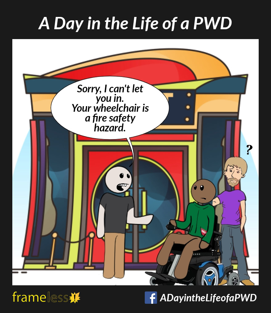 COMIC STRIP 
A Day in the Life of a PWD (Person With a Disability) 

A man in a power wheelchair and his friend are about to enter a nightclub.
DOORMAN: Sorry, I can't let you in. Your wheelchair is a fire safety hazard. 