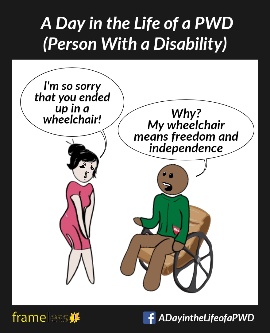 COMIC STRIP
A Day in the Life of a PWD

A man in a wheelchair is talking to an acquaintance.
ACQUANTANCE: I'm so sorry that you ended up in a wheelchair!
MAN: Why? My wheelchair means freedom and independence