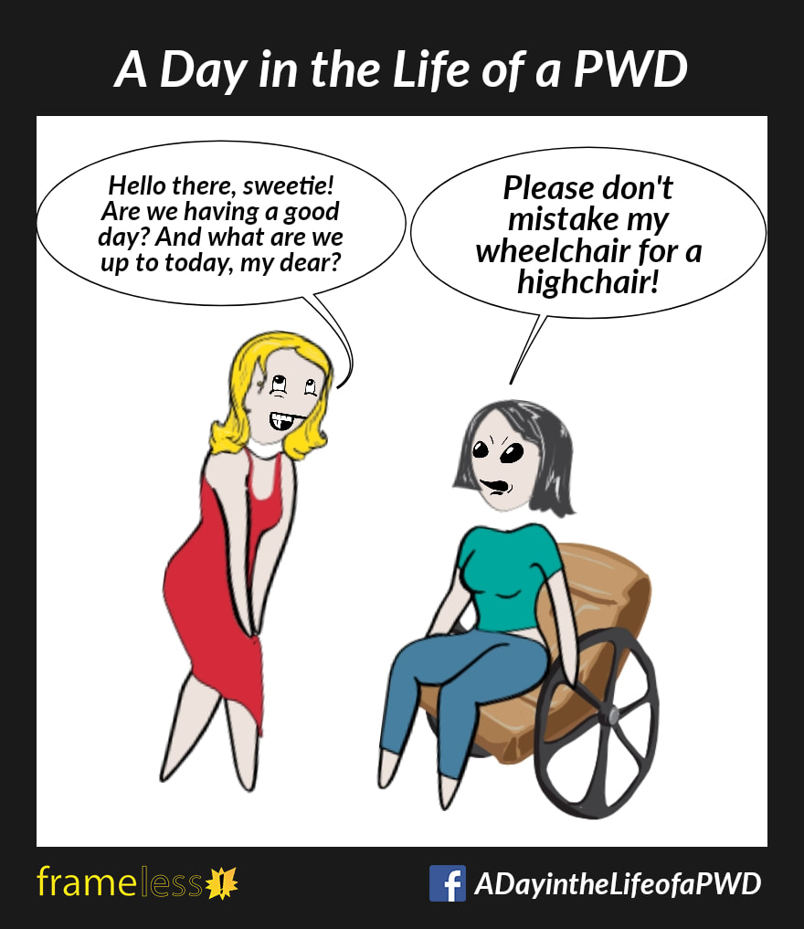COMIC STRIP 
A Day in the Life of a PWD (Person With a Disability) 

A woman in a wheelchair is approached by a stranger. 
STRANGER: Hello there, sweetie? Are we having a good day? And what are we up to today, my dear?
WOMAN (irritated): People don't mistake my wheelchair for a highchair!