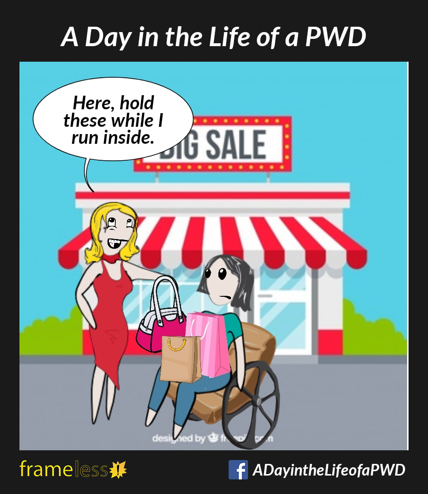 COMIC STRIP 
A Day in the Life of a PWD (Person With a Disability) 

A woman in a wheelchair is shopping with a friend. They are outside a store with a sign that reads: BIG SALE
The friend drops her bags in the woman's lap.
FRIEND: Here, hold these while I run inside.