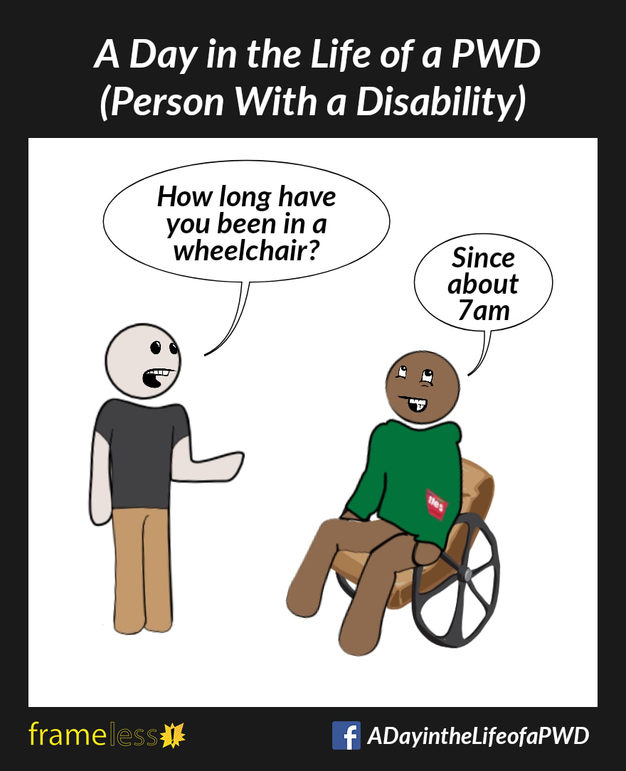 COMIC STRIP 
A Day in the Life of a PWD (Person With a Disability) 

A man in a wheelchair is chatting with an acquaintance. 
ACQUAINTANCE: How long have you been in a wheelchair?
MAN: Since about 7am.