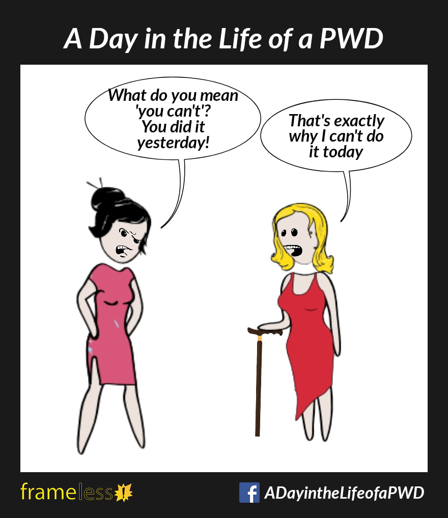 COMIC STRIP 
A Day in the Life of a PWD (Person With a Disability) 

A woman who uses a walking cane is talking with a friend. 
FRIEND: What do you mean 'you can't'? You did it yesterday!
WOMAN: That's exactly why I can't do it today