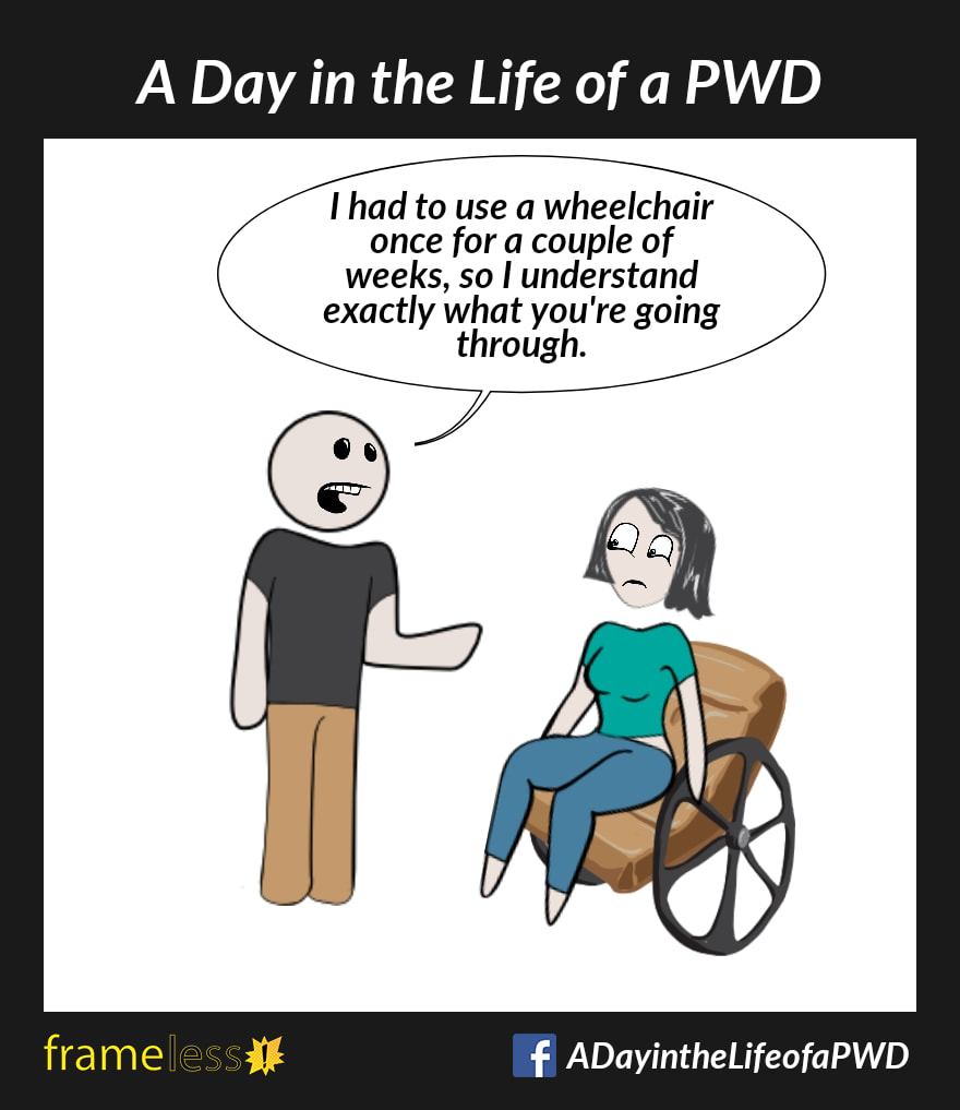 COMIC STRIP 
A Day in the Life of a PWD (Person With a Disability) 

A woman in a wheelchair is talking with a man.
MAN: I had to use a wheelchair once for a couple of weeks, so I know exactly what you're going through.
