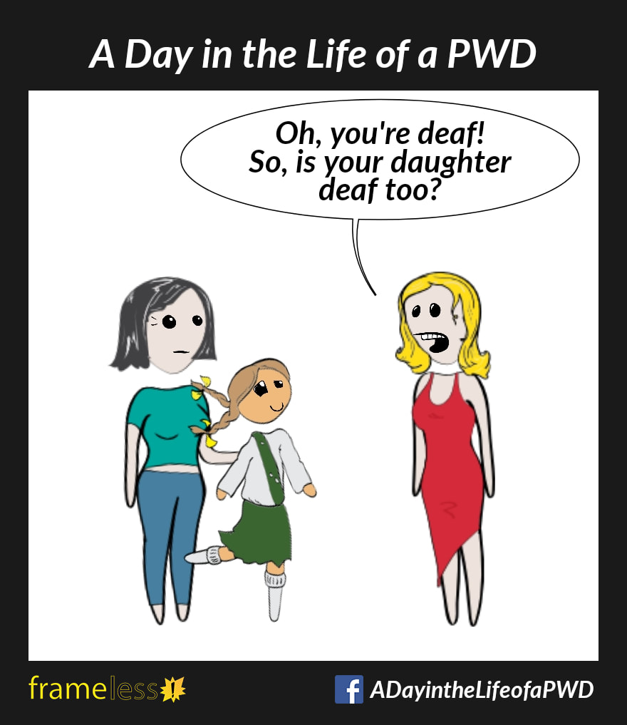 COMIC STRIP 
A Day in the Life of a PWD (Person With a Disability) 

A mother, who is with her daughter, is speaking with a woman.
WOMAN: Oh, you're deaf! So, is your daughter deaf too?
