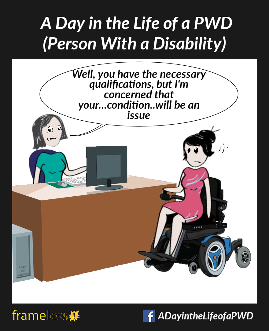 COMIC STRIP 
A Day in the Life of a PWD (Person With a Disability) 

A woman in a power wheelchair is at a job interview. 
EMPLOYER: Well, you have the necessary qualifications, but I'm concerned that your...condition...will be an issue