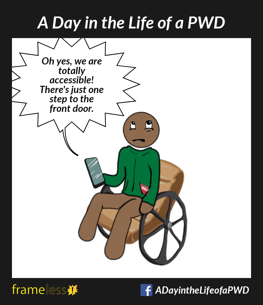 COMIC STRIP 
A Day in the Life of a PWD (Person With a Disability) 

A man in a wheelchair is on the phone with a business owner.
OWNER: Oh yes, we are totally accessible! There's just one step to the front door.
The man rolls his eyes.