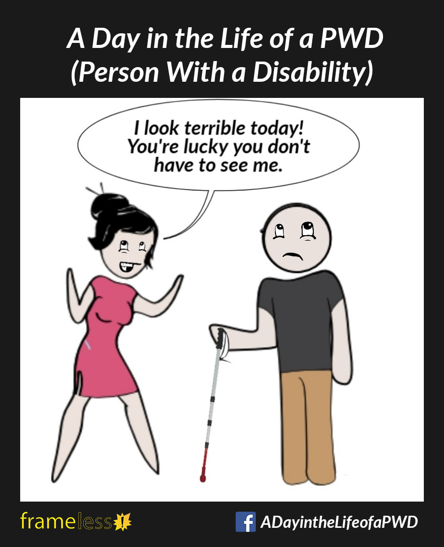 COMIC STRIP 
A Day in the Life of a PWD (Person With a Disability) 

A man with vision loss who uses a white cane is talking with a woman.
WOMAN: I look terrible today! You're lucky you don't have to see me.
The man rolls his eyes.