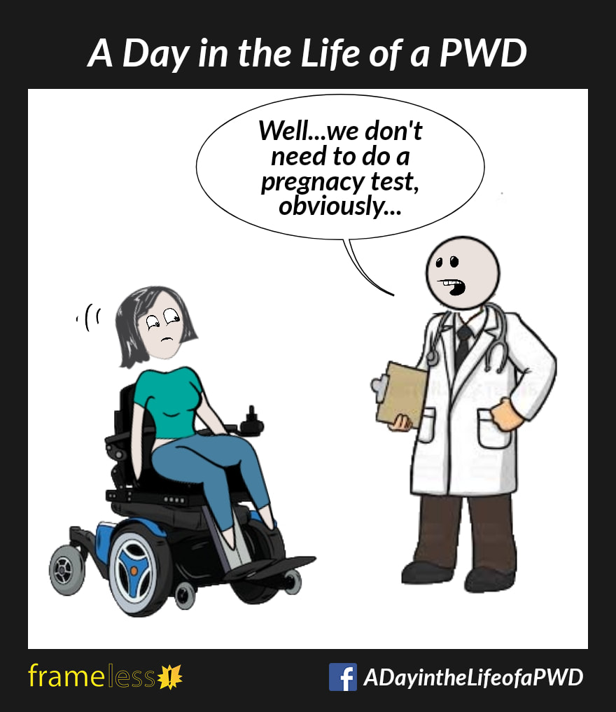 COMIC STRIP 
A Day in the Life of a PWD (Person With a Disability) 

A woman in a power wheelchair is talking with a doctor.
DOCTOR: Well...we don't need to do a pregnancy test, obviously...