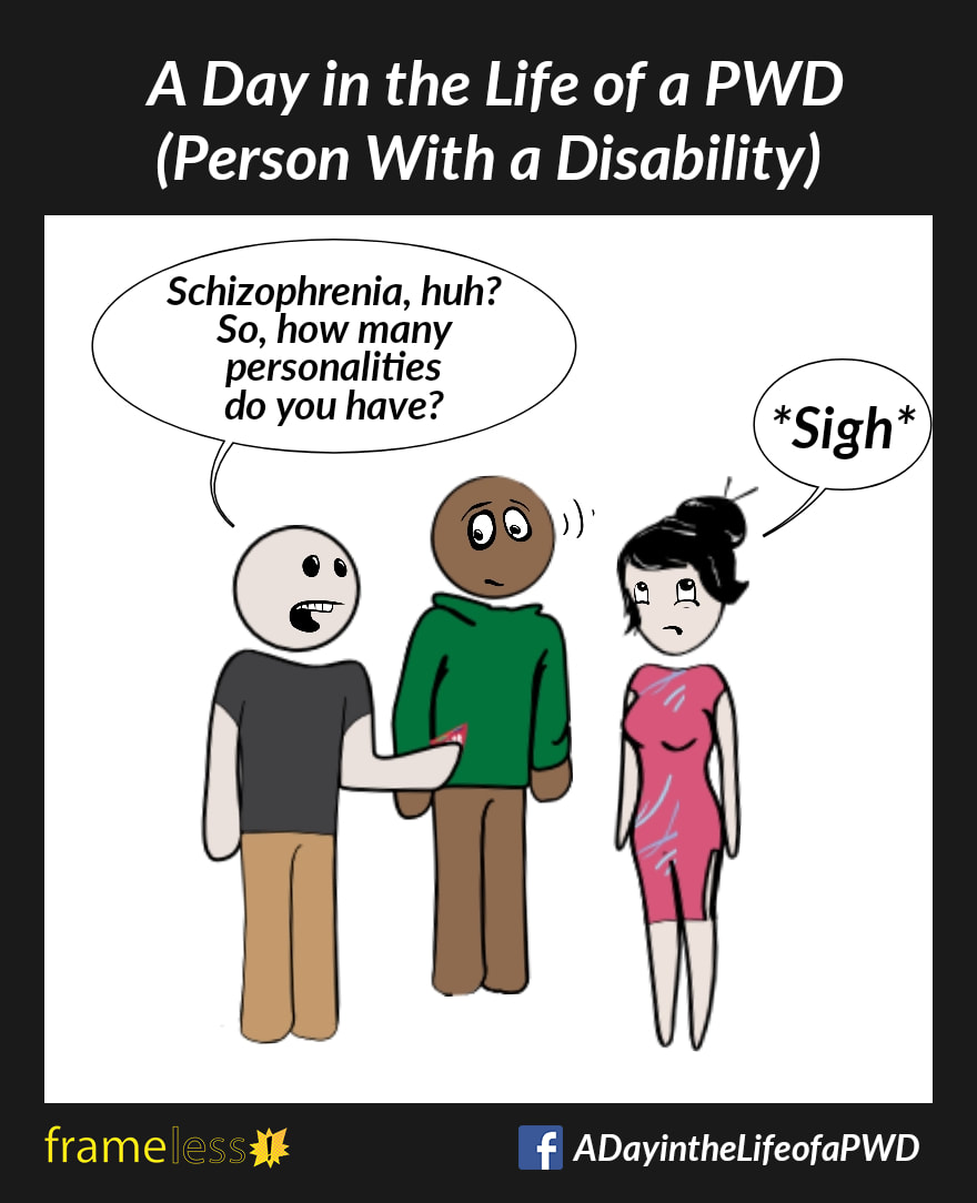 COMIC STRIP 
A Day in the Life of a PWD (Person With a Disability) 

A woman is chatting with an acquaintance and his friend.
ACQUAINTANCE: Schizophrenia, huh? So, how many personalities do you have?
WOMAN: *Sigh*