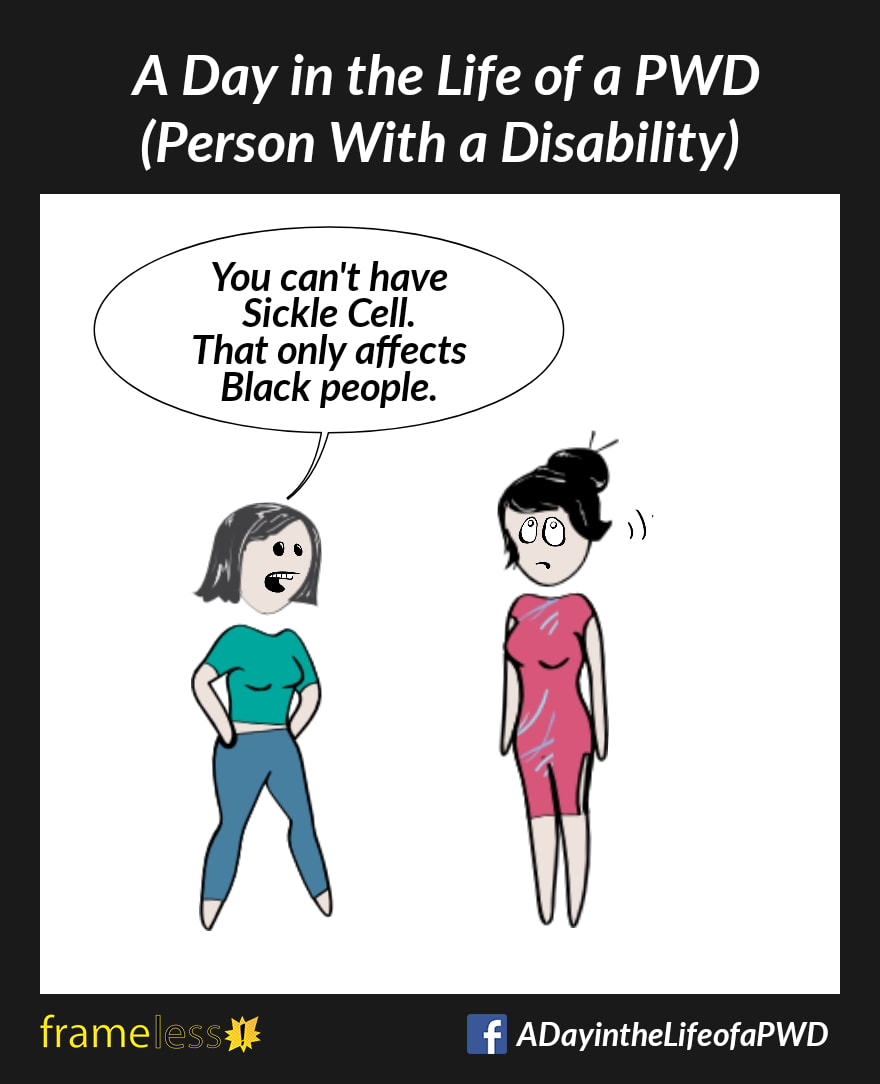COMIC STRIP 
A Day in the Life of a PWD (Person With a Disability) 

A White woman is speaking to an acquaintance.
ACQUAINTANCE: You can't have Sickle Cell. That only affects Black people.
The woman rolls her eyes. 