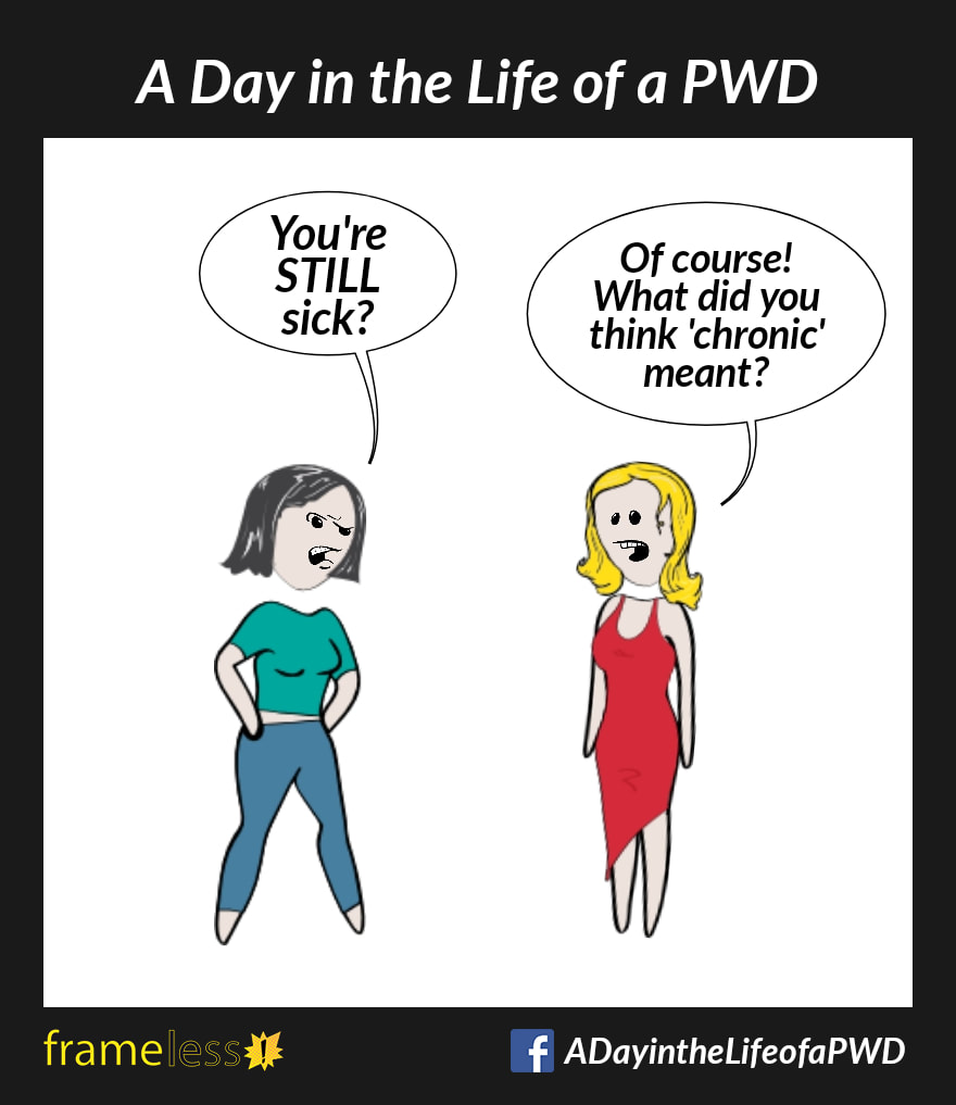 COMIC STRIP 
A Day in the Life of a PWD (Person With a Disability) 

A woman and an acquaintance are talking.
ACQUAINTANCE: You're STILL sick?
WOMAN: Of course! What did you think 'chronic' meant?