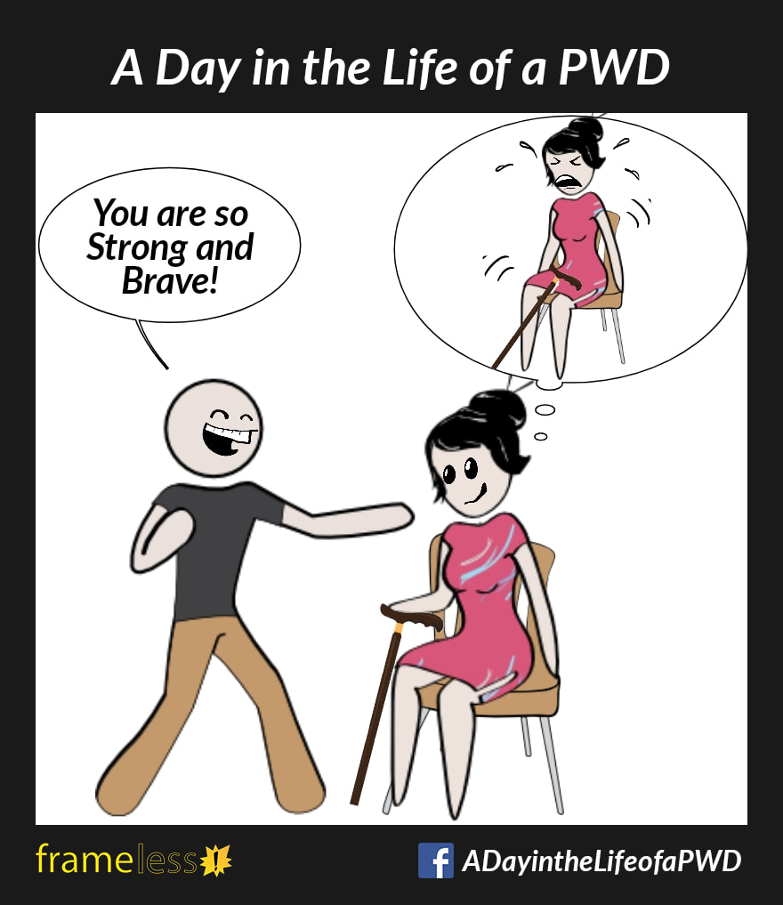 COMIC STRIP 
A Day in the Life of a PWD (Person With a Disability) 

A woman who uses a cane is sitting in a chair, talking with a man.
MAN: You are so Strong and Brave!
The woman smiles, but in a thought bubble above her head, she is shaking and bawling her eyes out.