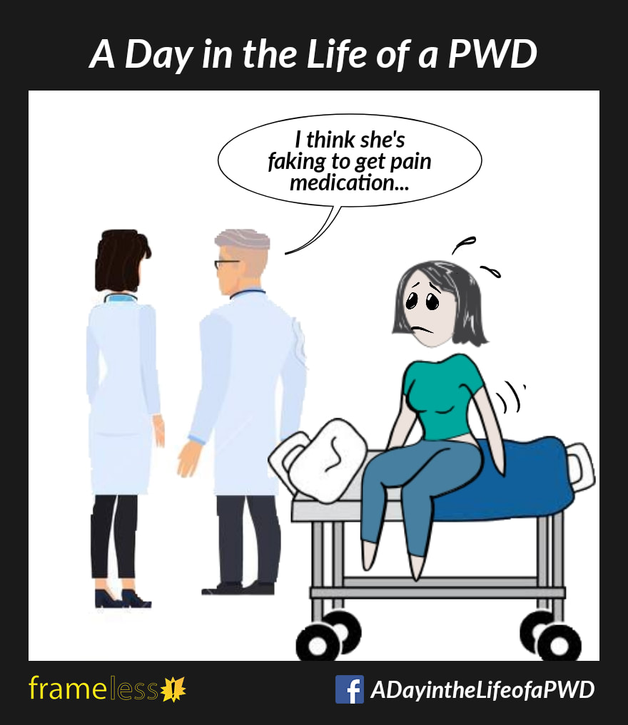 COMIC STRIP 
A Day in the Life of a PWD (Person With a Disability) 

A distressed woman is sitting on a gurney in the ER.
To the side, two doctors are discussing her case.
DOCTOR A: I think she's faking to get pain medication. 
