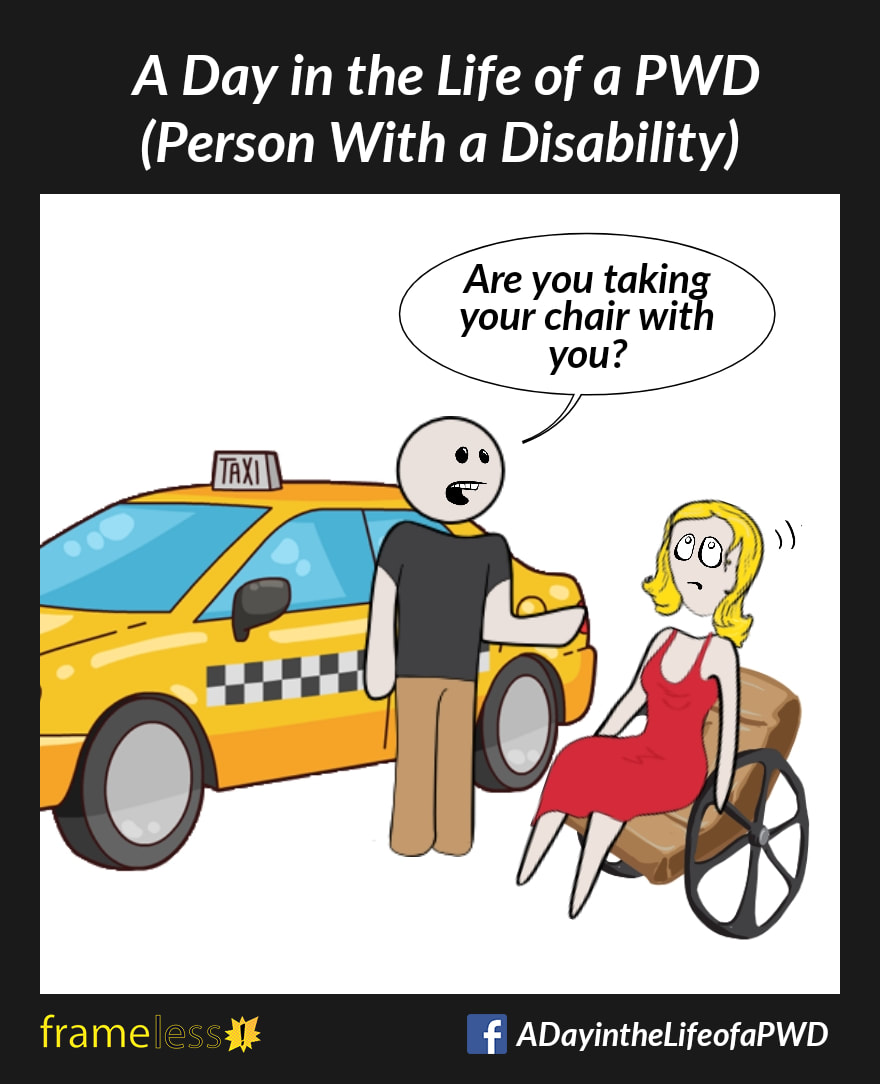 COMIC STRIP 
A Day in the Life of a PWD (Person With a Disability) 

A woman in a wheelchair is preparing to take a taxi.
DRIVER: Are you taking your chair with you?
The woman rolls her eyes.