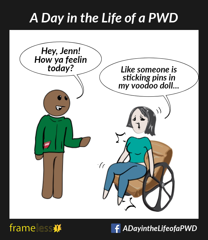 COMIC STRIP 
A Day in the Life of a PWD (Person With a Disability) 

Jenn, who uses a wheelchair, is approached by a friend.
FRIEND: Hey, Jenn! How ya feelin today?
JENN (in pain and distressed): Like someone is sticking pins in my voodoo doll...