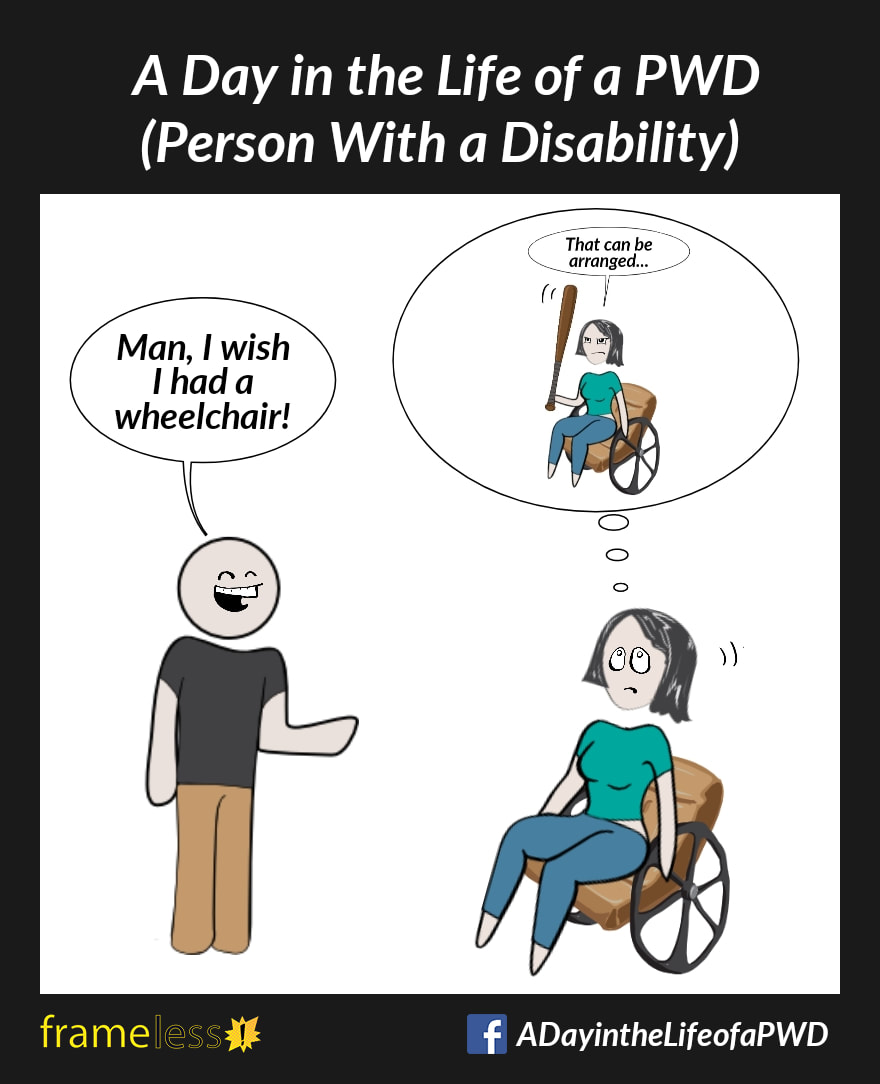 COMIC STRIP 
A Day in the Life of a PWD (Person With a Disability) 

A woman in a wheelchair is approached by a man.
MAN: Man, I wish I had a wheelchair!

The woman rolls her eyes. In a thought bubble above her head, she is weilding a baseball bat and saying, 